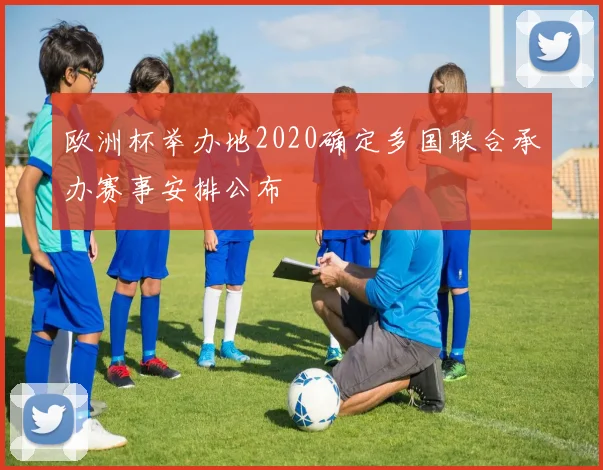 欧洲杯举办地2020确定多国联合承办赛事安排公布