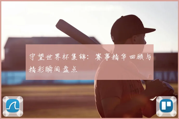 守望世界杯集锦:赛事精华回顾与精彩瞬间盘点