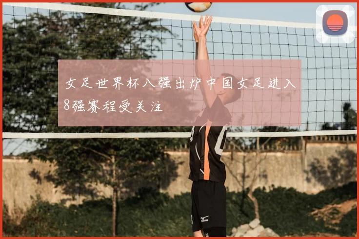 女足世界杯八强出炉中国女足进入8强赛程受关注