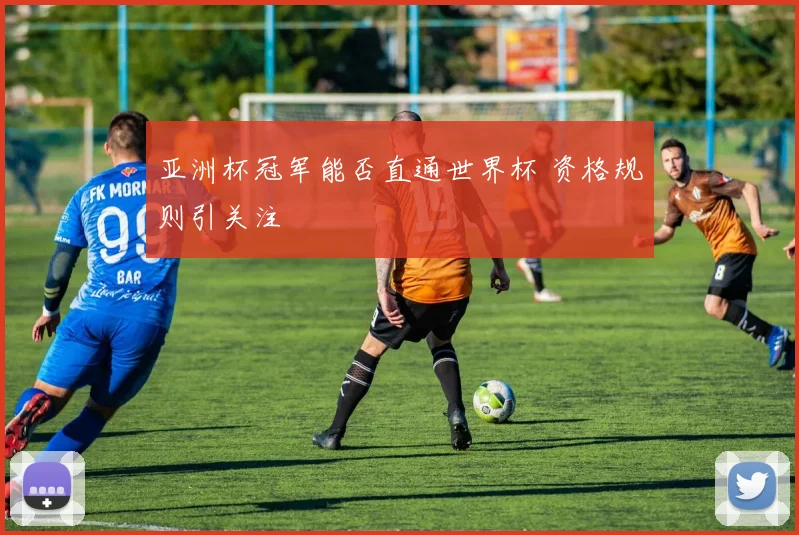 亚洲杯冠军能否直通世界杯 资格规则引关注