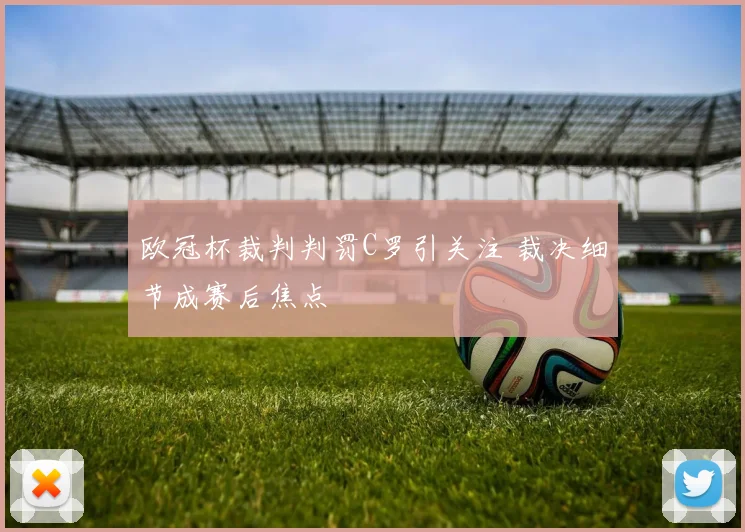 欧冠杯裁判判罚C罗引关注 裁决细节成赛后焦点
