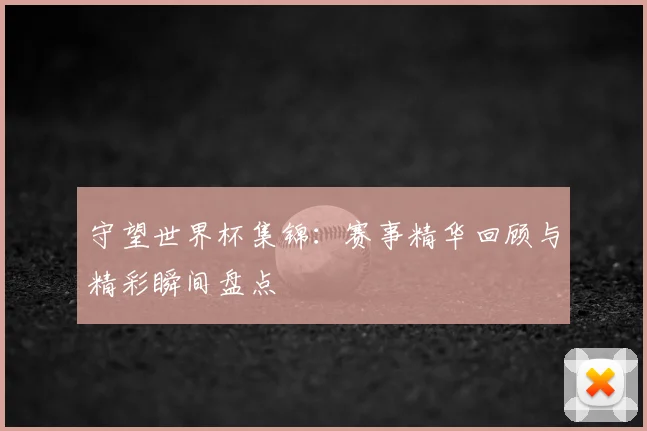 守望世界杯集锦:赛事精华回顾与精彩瞬间盘点