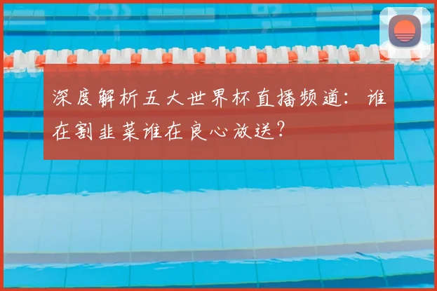 深度解析五大世界杯直播频道：谁在割韭菜谁在良心放送？