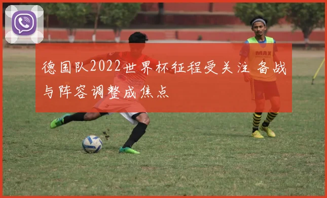德国队2022世界杯征程受关注 备战与阵容调整成焦点