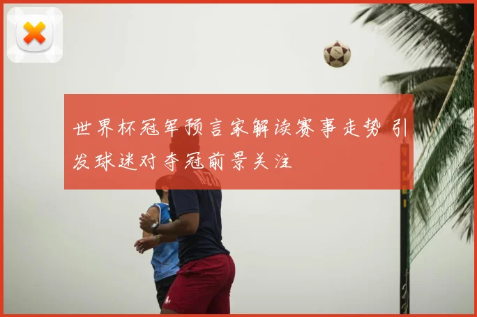 世界杯冠军预言家解读赛事走势 引发球迷对夺冠前景关注