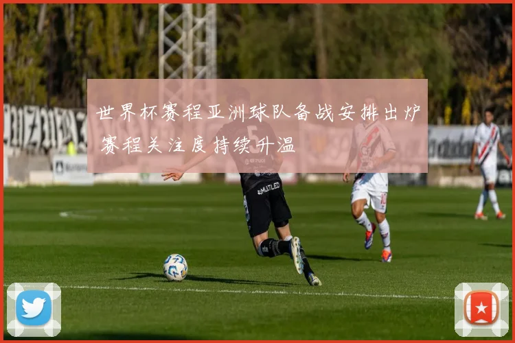 世界杯赛程亚洲球队备战安排出炉 赛程关注度持续升温