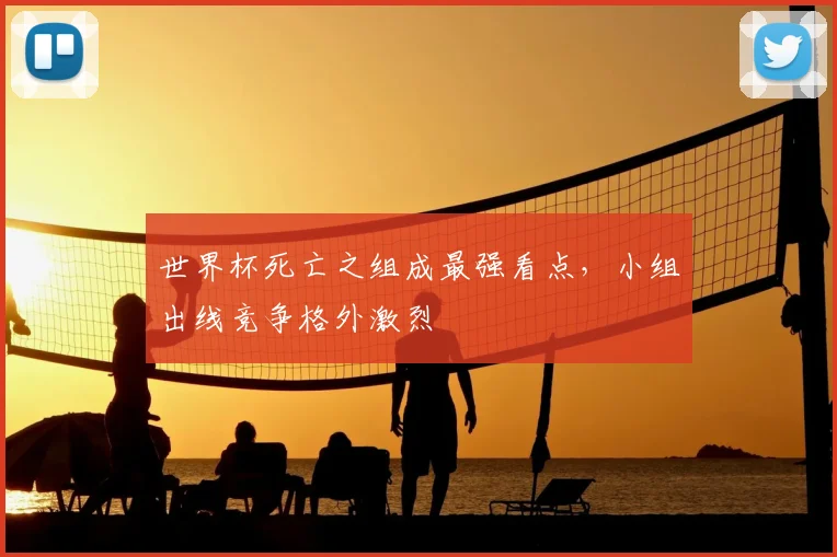 世界杯死亡之组成最强看点，小组出线竞争格外激烈