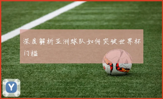 深度解析亚洲球队如何突破世界杯门槛