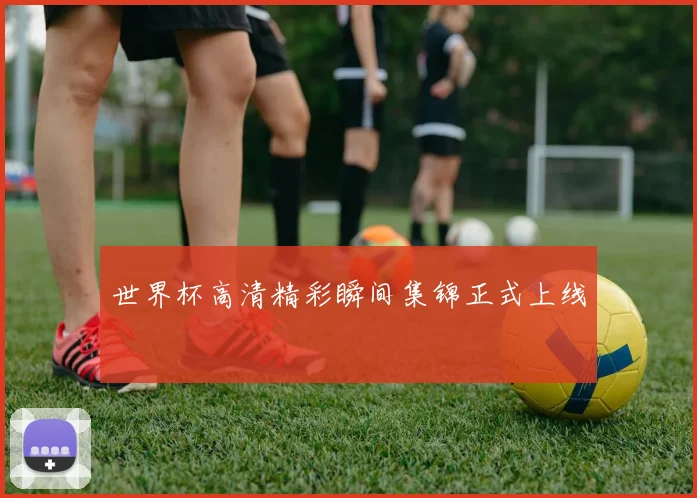世界杯高清精彩瞬间集锦正式上线