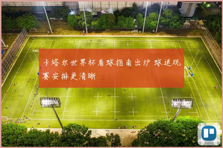 卡塔尔世界杯看球指南出炉 球迷观赛安排更清晰