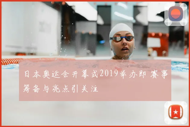 日本奥运会开幕式2019举办即 赛事筹备与亮点引关注