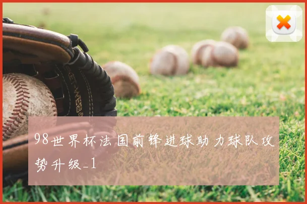 98世界杯法国前锋进球助力球队攻势升级_1