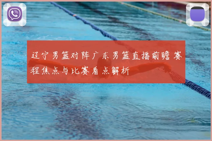 辽宁男篮对阵广东男篮直播前瞻 赛程焦点与比赛看点解析