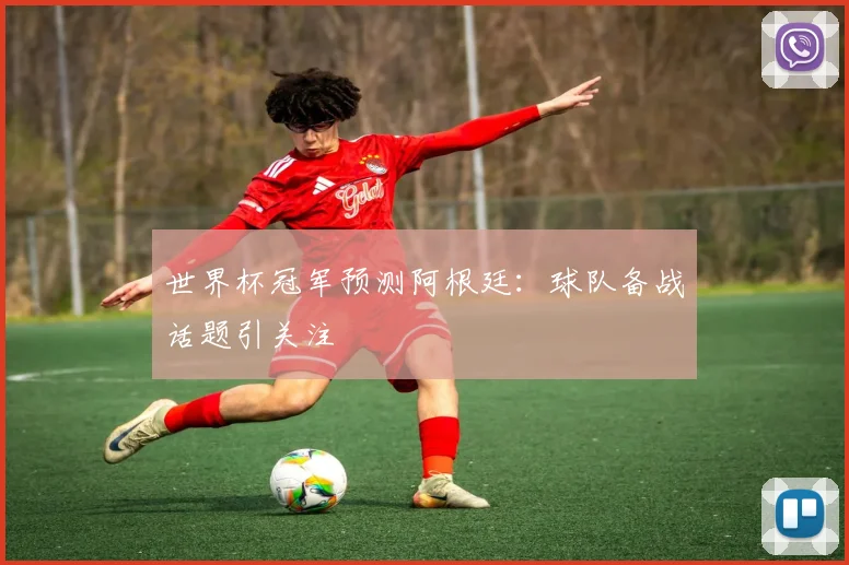 世界杯冠军预测阿根廷：球队备战话题引关注
