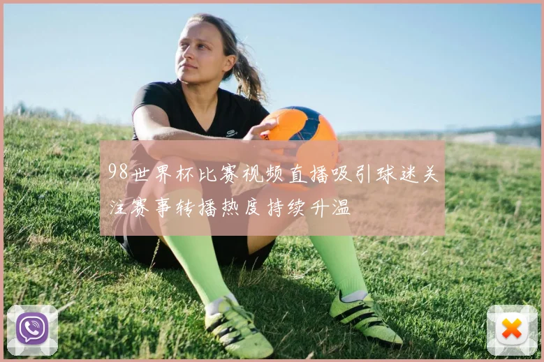 98世界杯比赛视频直播吸引球迷关注赛事转播热度持续升温