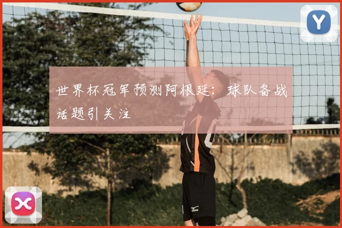 世界杯冠军预测阿根廷：球队备战话题引关注