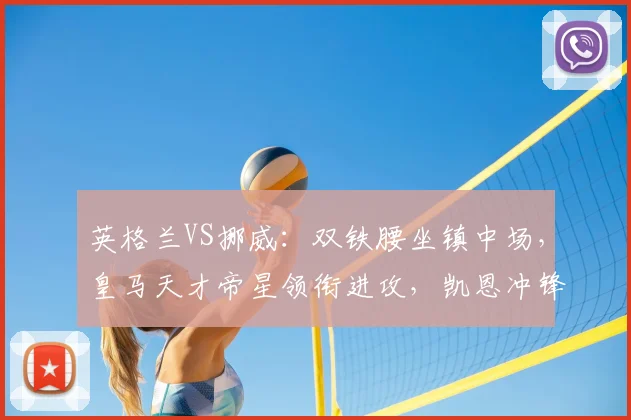 英格兰VS挪威:双铁腰坐镇中场,皇马天才帝星领衔进攻,凯恩冲锋