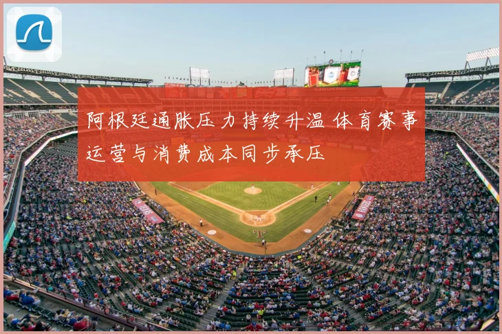 阿根廷通胀压力持续升温 体育赛事运营与消费成本同步承压