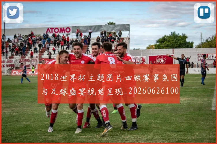 2018世界杯主题图片回顾赛事氛围与足球盛宴视觉呈现_20260626100615