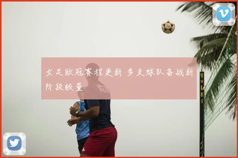 女足欧冠赛程更新 多支球队备战新阶段较量
