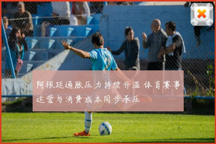 阿根廷通胀压力持续升温 体育赛事运营与消费成本同步承压