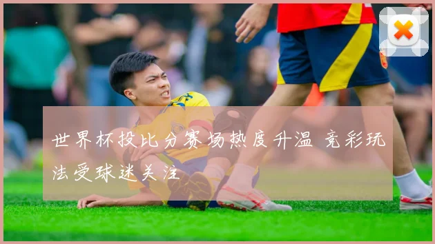 世界杯投比分赛场热度升温 竞彩玩法受球迷关注