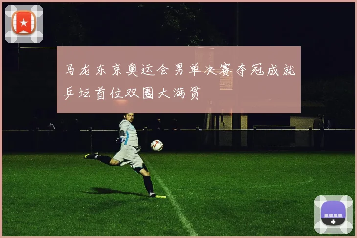 马龙东京奥运会男单决赛夺冠成就乒坛首位双圈大满贯