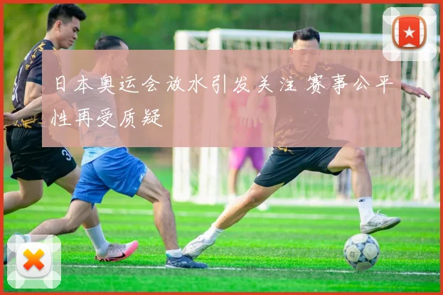 日本奥运会放水引发关注 赛事公平性再受质疑