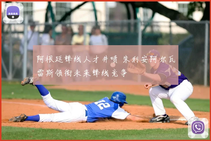 阿根廷锋线人才井喷 朱利安阿尔瓦雷斯领衔未来锋线竞争