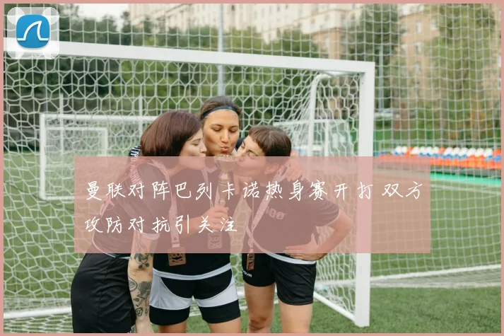 曼联对阵巴列卡诺热身赛开打 双方攻防对抗引关注