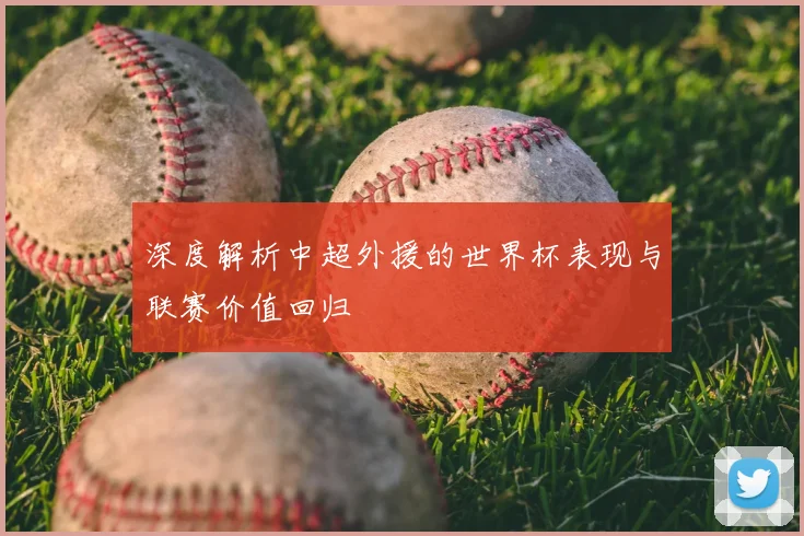 深度解析中超外援的世界杯表现与联赛价值回归