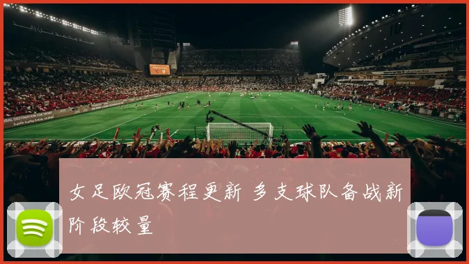 女足欧冠赛程更新 多支球队备战新阶段较量