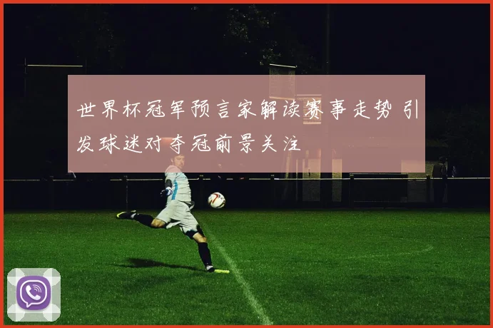 世界杯冠军预言家解读赛事走势 引发球迷对夺冠前景关注